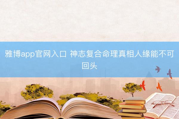 雅博app官网入口 神志复合命理真相人缘能不可回头