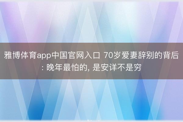 雅博体育app中国官网入口 70岁爱妻辞别的背后: 晚年最怕的， 是安详不是穷