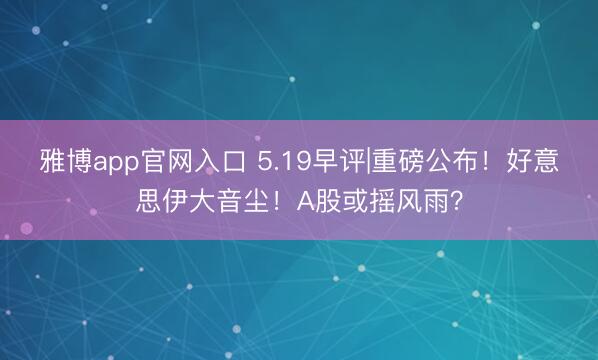 雅博app官网入口 5.19早评|重磅公布！好意思伊大音尘！A股或摇风雨？