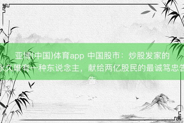 亚博(中国)体育app 中国股市：炒股发家的永久唯有一种东说念主，献给两亿股民的最诚笃忠告