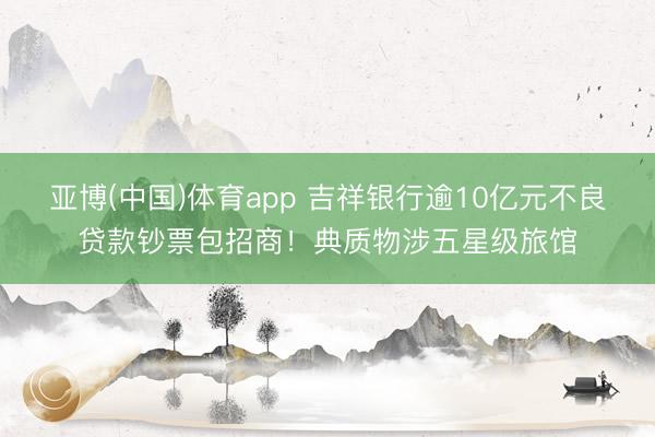 亚博(中国)体育app 吉祥银行逾10亿元不良贷款钞票包招商！典质物涉五星级旅馆