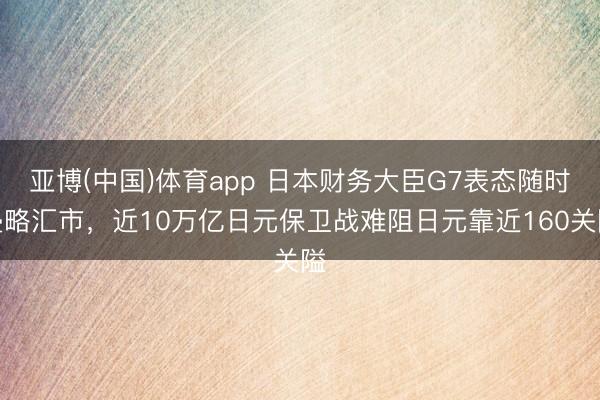 亚博(中国)体育app 日本财务大臣G7表态随时侵略汇市，近10万亿日元保卫战难阻日元靠近160关隘