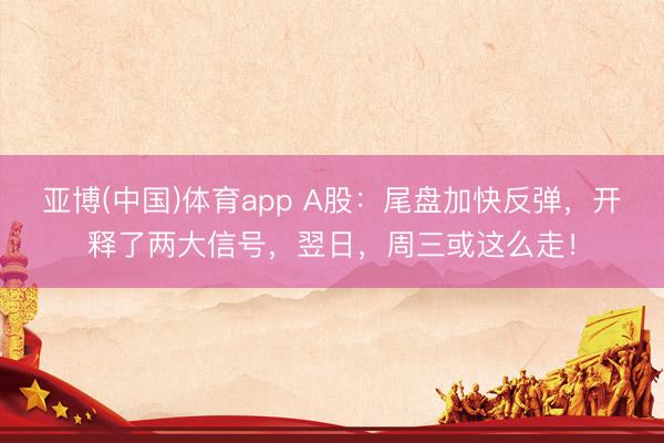 亚博(中国)体育app A股：尾盘加快反弹，开释了两大信号，翌日，周三或这么走！