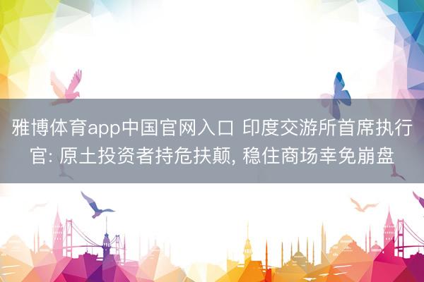 雅博体育app中国官网入口 印度交游所首席执行官: 原土投资者持危扶颠， 稳住商场幸免崩盘