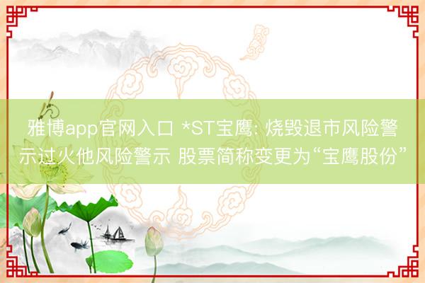 雅博app官网入口 *ST宝鹰: 烧毁退市风险警示过火他风险警示 股票简称变更为“宝鹰股份”