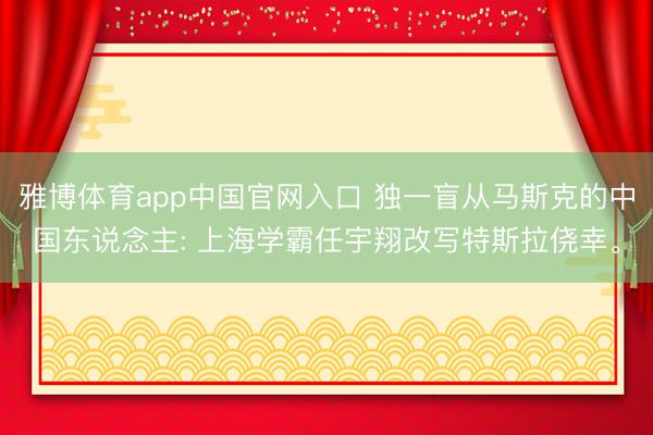 雅博体育app中国官网入口 独一盲从马斯克的中国东说念主: 上海学霸任宇翔改写特斯拉侥幸。