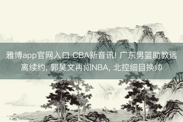 雅博app官网入口 CBA新音讯! 广东男篮助教远离续约， 郭昊文再闯NBA， 北控细目换帅