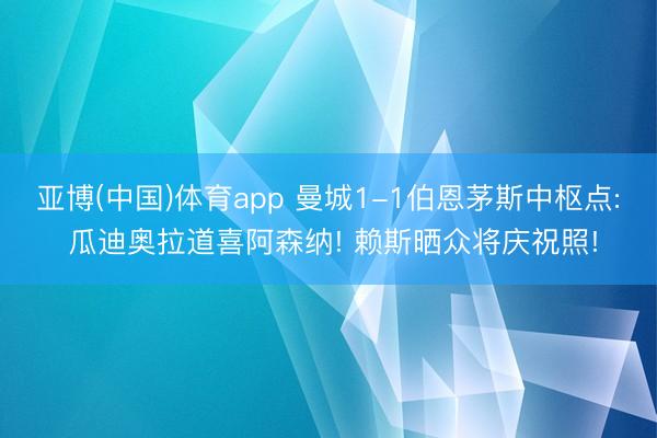 亚博(中国)体育app 曼城1-1伯恩茅斯中枢点: 瓜迪奥拉道喜阿森纳! 赖斯晒众将庆祝照!