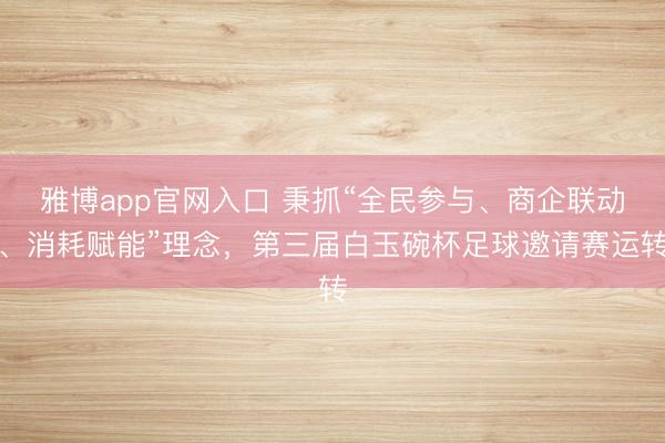雅博app官网入口 秉抓“全民参与、商企联动、消耗赋能”理念，第三届白玉碗杯足球邀请赛运转