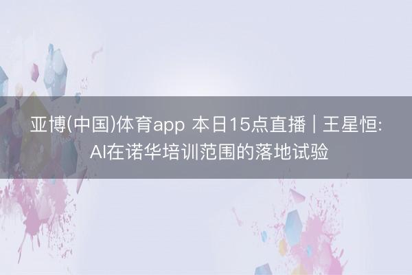 亚博(中国)体育app 本日15点直播 | 王星恒: AI在诺华培训范围的落地试验
