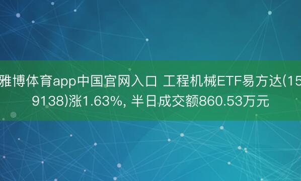 雅博体育app中国官网入口 工程机械ETF易方达(159138)涨1.63%， 半日成交额860.53万元