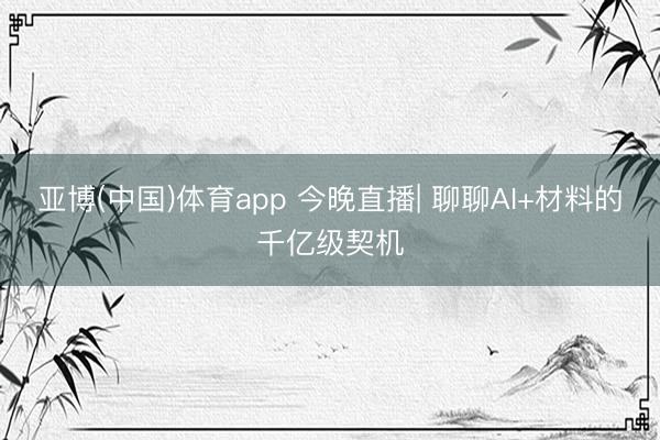 亚博(中国)体育app 今晚直播| 聊聊AI+材料的千亿级契机