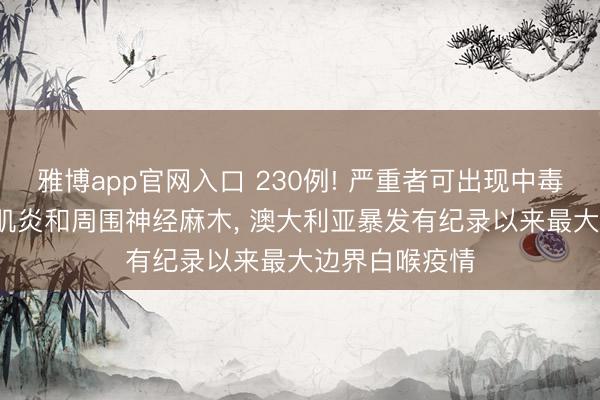 雅博app官网入口 230例! 严重者可出现中毒症状， 并发心肌炎和周围神经麻木， 澳大利亚暴发有纪录以来最大边界白喉疫情