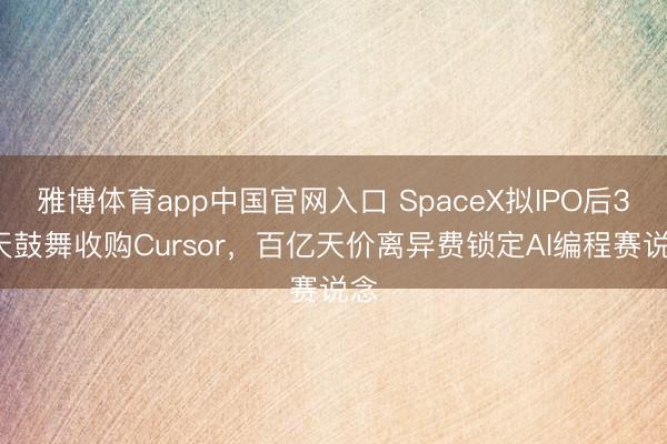 雅博体育app中国官网入口 SpaceX拟IPO后30天鼓舞收购Cursor，百亿天价离异费锁定AI编程赛说念