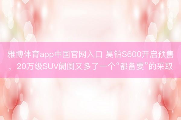雅博体育app中国官网入口 昊铂S600开启预售，20万级SUV阛阓又多了一个“都备要”的采取