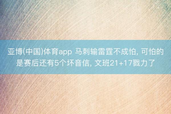 亚博(中国)体育app 马刺输雷霆不成怕， 可怕的是赛后还有5个坏音信， 文班21+17戮力了