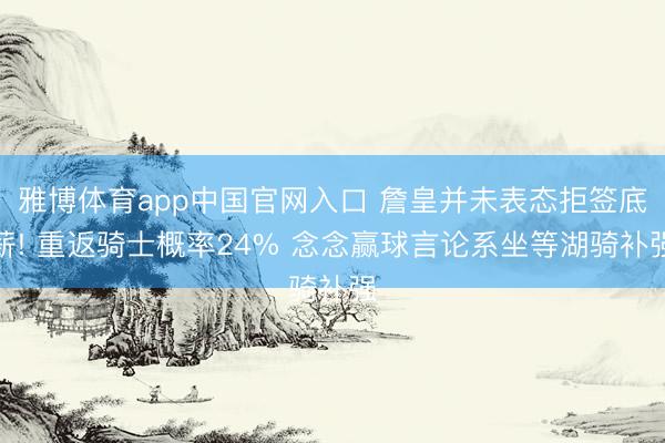 雅博体育app中国官网入口 詹皇并未表态拒签底薪! 重返骑士概率24% 念念赢球言论系坐等湖骑补强