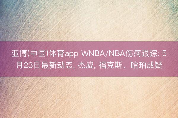 亚博(中国)体育app WNBA/NBA伤病跟踪: 5月23日最新动态， 杰威， 福克斯、哈珀成疑