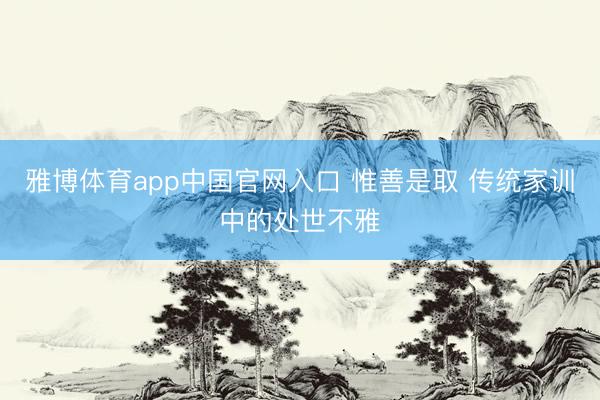 雅博体育app中国官网入口 惟善是取 传统家训中的处世不雅