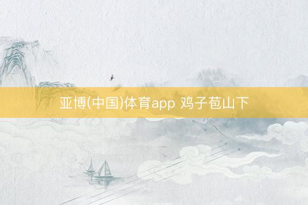 亚博(中国)体育app 鸡子苞山下