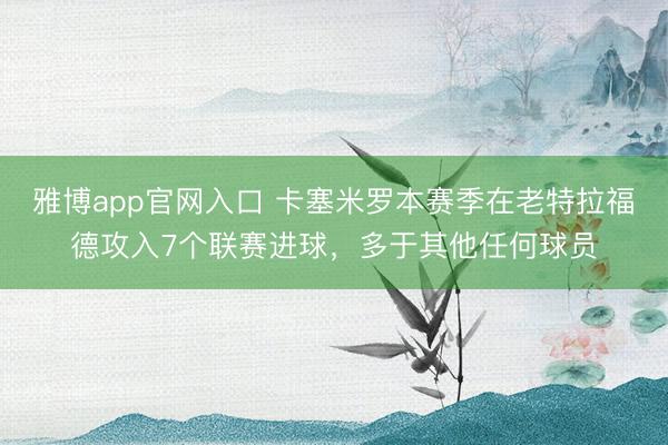 雅博app官网入口 卡塞米罗本赛季在老特拉福德攻入7个联赛进球，多于其他任何球员