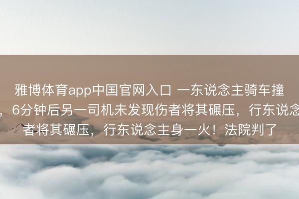 雅博体育app中国官网入口 一东说念主骑车撞倒行东说念主后逃遁，6分钟后另一司机未发现伤者将其碾压，行东说念主身一火！法院判了