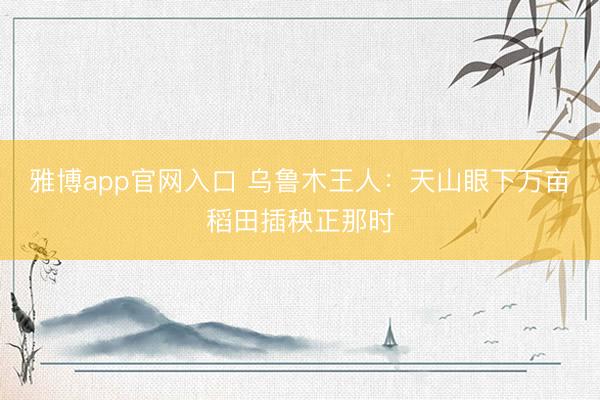 雅博app官网入口 乌鲁木王人：天山眼下万亩稻田插秧正那时