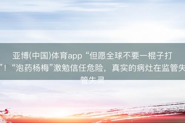 亚博(中国)体育app “但愿全球不要一棍子打死”！“泡药杨梅”激勉信任危险，真实的病灶在监管失灵