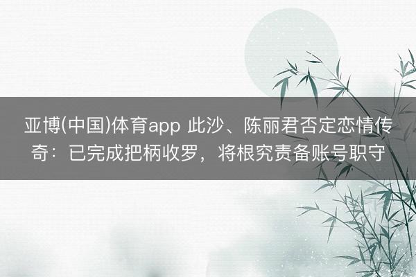 亚博(中国)体育app 此沙、陈丽君否定恋情传奇：已完成把柄收罗，将根究责备账号职守