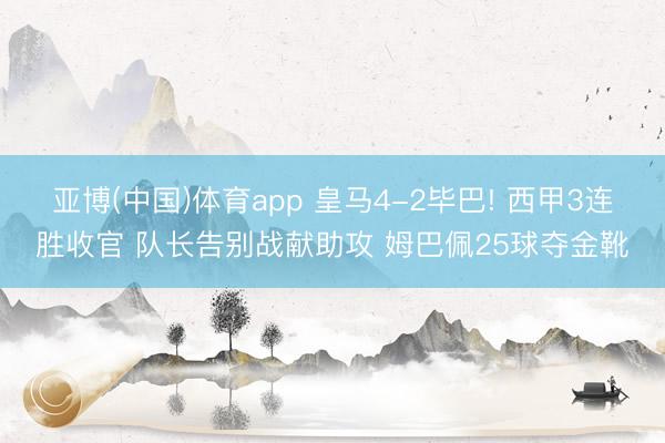 亚博(中国)体育app 皇马4-2毕巴! 西甲3连胜收官 队长告别战献助攻 姆巴佩25球夺金靴