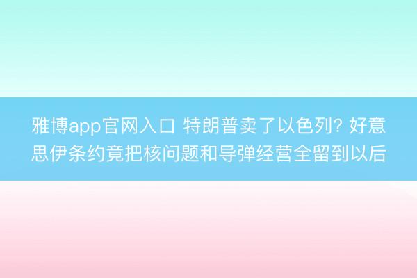 雅博app官网入口 特朗普卖了以色列? 好意思伊条约竟把核问题和导弹经营全留到以后