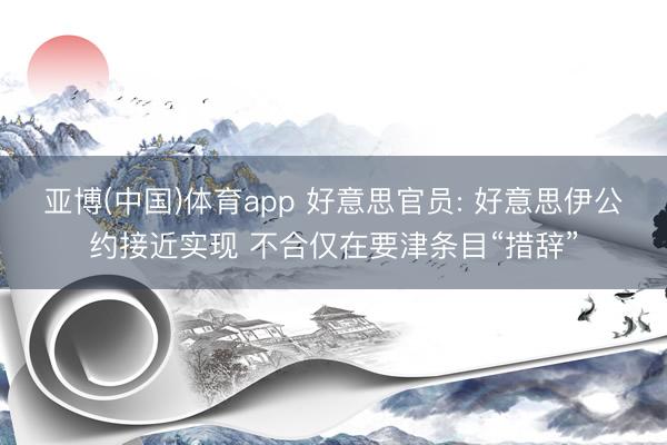 亚博(中国)体育app 好意思官员: 好意思伊公约接近实现 不合仅在要津条目“措辞”