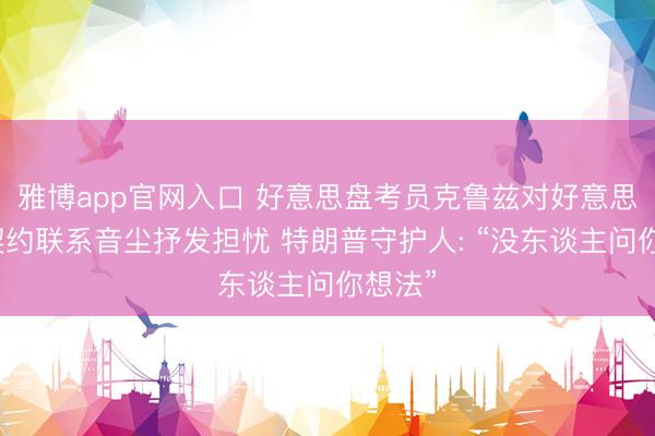雅博app官网入口 好意思盘考员克鲁兹对好意思伊拟契约联系音尘抒发担忧 特朗普守护人: “没东谈主问你想法”