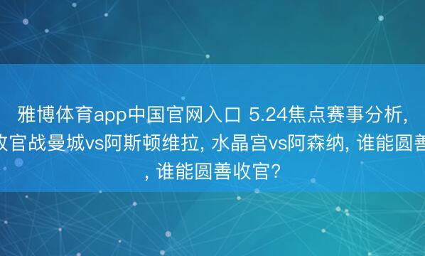 雅博体育app中国官网入口 5.24焦点赛事分析， 英超收官战曼城vs阿斯顿维拉， 水晶宫vs阿森纳， 谁能圆善收官?