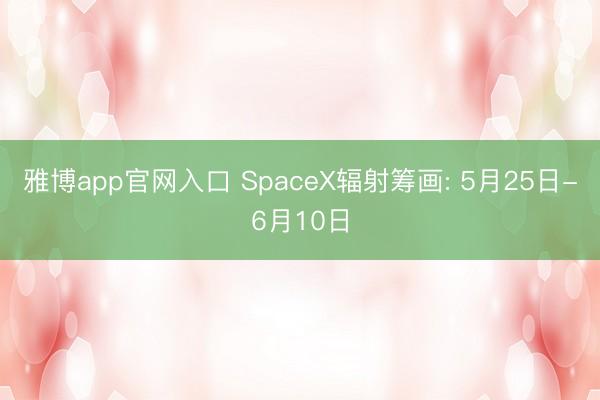 雅博app官网入口 SpaceX辐射筹画: 5月25日-6月10日