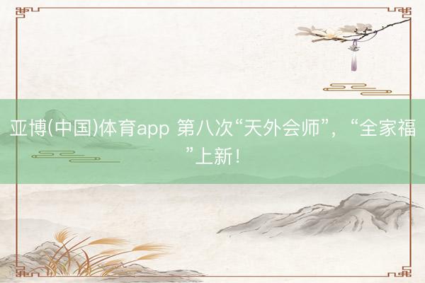 亚博(中国)体育app 第八次“天外会师”，“全家福”上新！