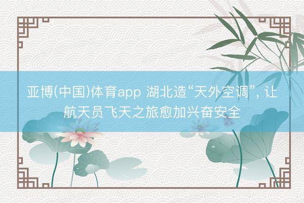 亚博(中国)体育app 湖北造“天外空调”， 让航天员飞天之旅愈加兴奋安全