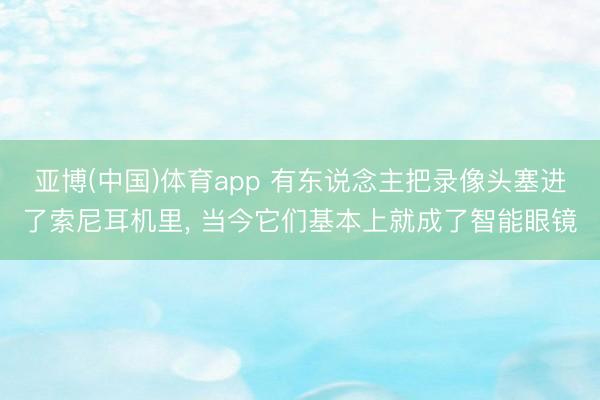 亚博(中国)体育app 有东说念主把录像头塞进了索尼耳机里， 当今它们基本上就成了智能眼镜