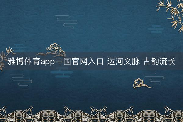 雅博体育app中国官网入口 运河文脉 古韵流长