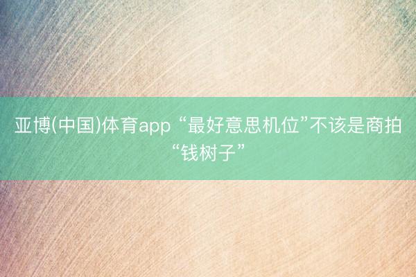 亚博(中国)体育app “最好意思机位”不该是商拍“钱树子”