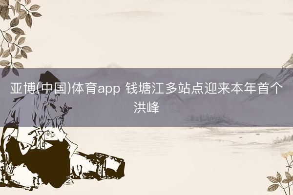亚博(中国)体育app 钱塘江多站点迎来本年首个洪峰