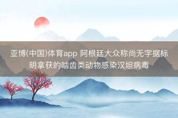 亚博(中国)体育app 阿根廷大众称尚无字据标明拿获的啮齿类动物感染汉坦病毒