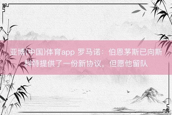 亚博(中国)体育app 罗马诺：伯恩茅斯已向斯科特提供了一份新协议，但愿他留队