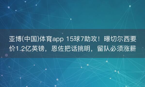 亚博(中国)体育app 15球7助攻！曝切尔西要价1.2亿英镑，恩佐把话挑明，留队必须涨薪