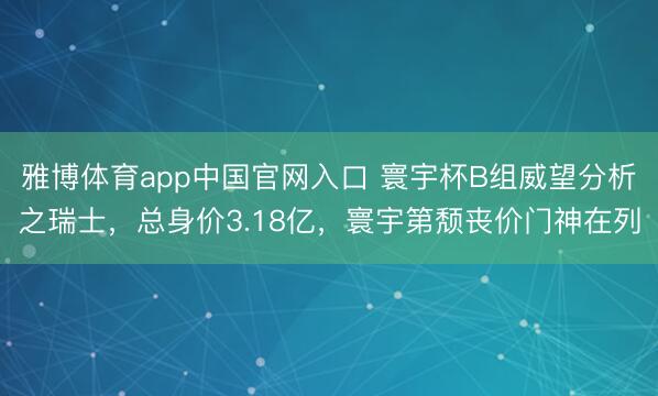 雅博体育app中国官网入口 寰宇杯B组威望分析之瑞士,总身价3.18亿,寰宇第颓丧价门神在列