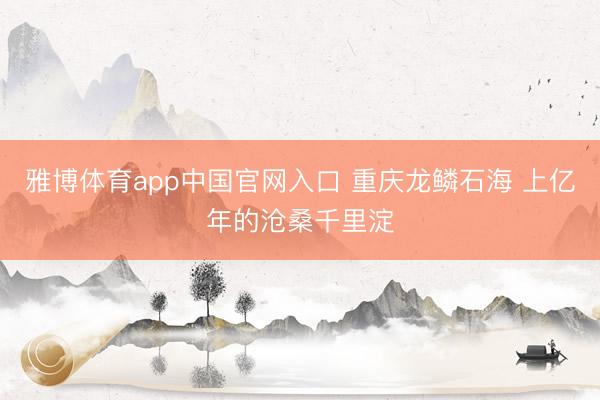 雅博体育app中国官网入口 重庆龙鳞石海 上亿年的沧桑千里淀