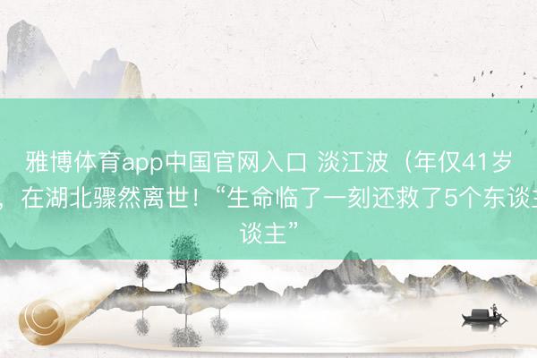 雅博体育app中国官网入口 淡江波（年仅41岁），在湖北骤然离世！“生命临了一刻还救了5个东谈主”