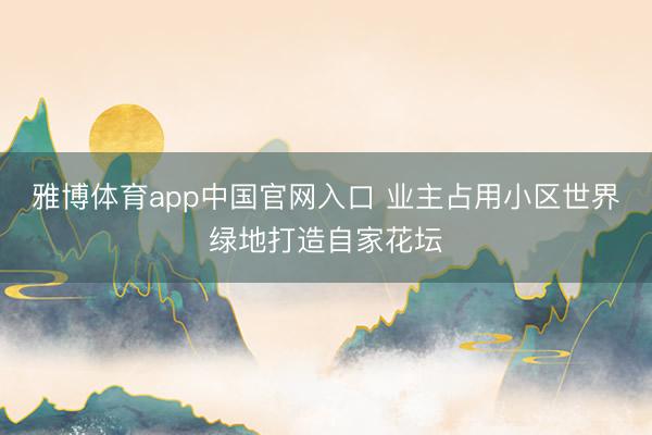 雅博体育app中国官网入口 业主占用小区世界绿地打造自家花坛