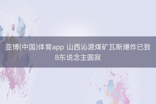 亚博(中国)体育app 山西沁源煤矿瓦斯爆炸已致8东说念主圆寂