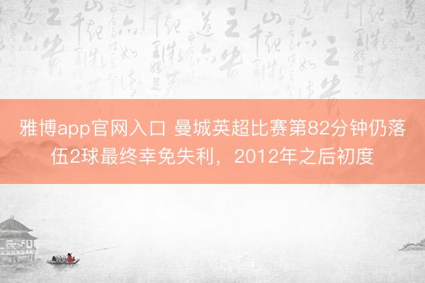 雅博app官网入口 曼城英超比赛第82分钟仍落伍2球最终幸免失利，2012年之后初度
